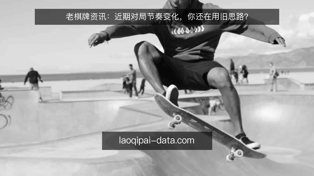 老棋牌资讯：近期对局节奏变化，你还在用旧思路？
