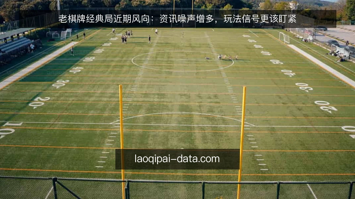 老棋牌经典局近期风向：资讯噪声增多，玩法信号更该盯紧