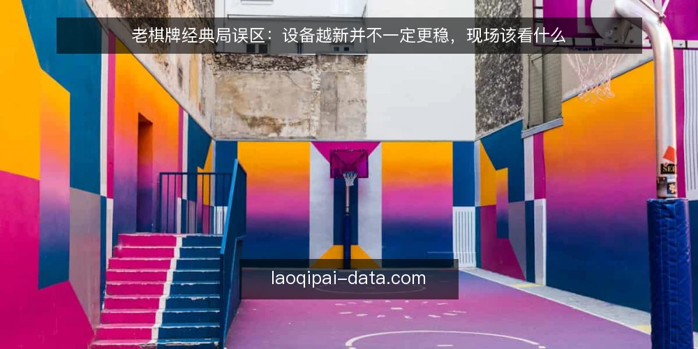 老棋牌经典局误区：设备越新并不一定更稳，现场该看什么 — 先看现场信号：哪些现象被误读成设备问题 配图