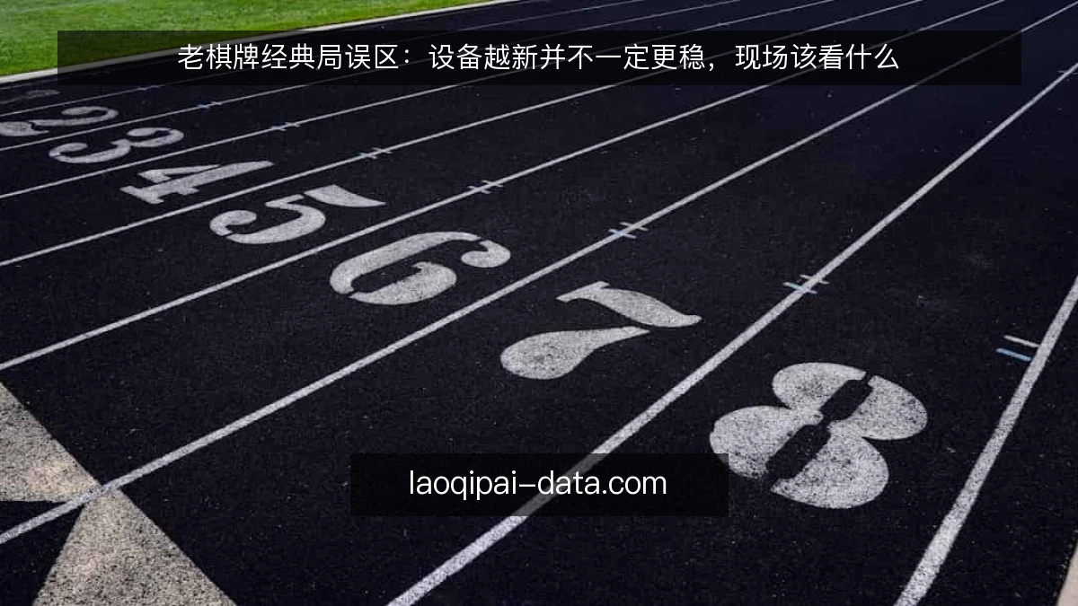 老棋牌经典局误区：设备越新并不一定更稳，现场该看什么